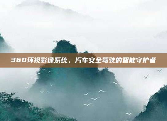 360环视影像系统，汽车安全驾驶的智能守护者