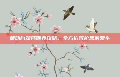 朗动自动挡保养攻略，全方位呵护您的爱车
