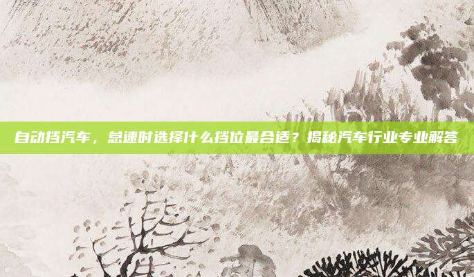 自动挡汽车，怠速时选择什么挡位最合适？揭秘汽车行业专业解答