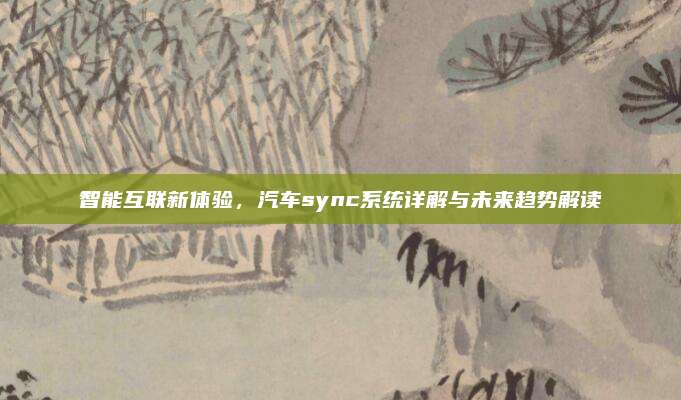 智能互联新体验，汽车sync系统详解与未来趋势解读