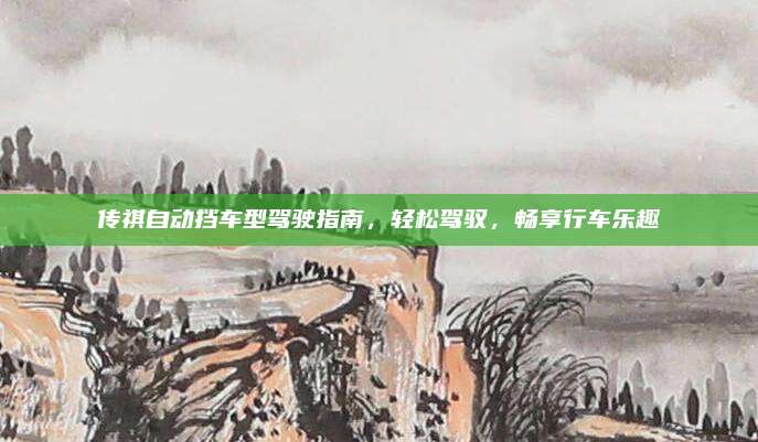 传祺自动挡车型驾驶指南，轻松驾驭，畅享行车乐趣