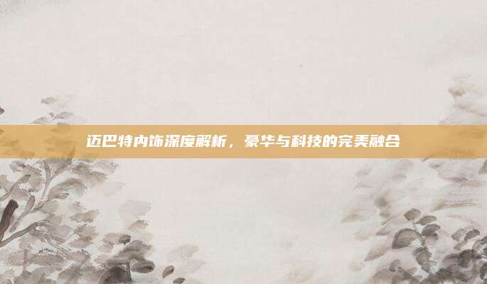迈巴特内饰深度解析，豪华与科技的完美融合
