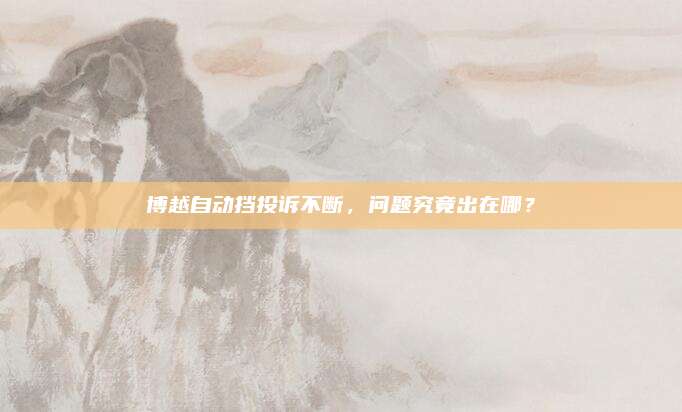 博越自动挡投诉不断，问题究竟出在哪？
