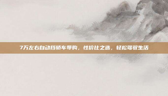 7万左右自动挡轿车导购，性价比之选，轻松驾驭生活