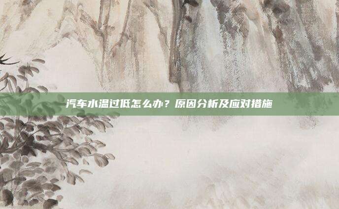 汽车水温过低怎么办？原因分析及应对措施