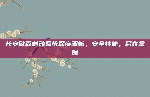长安欧尚制动系统深度解析，安全性能，尽在掌握