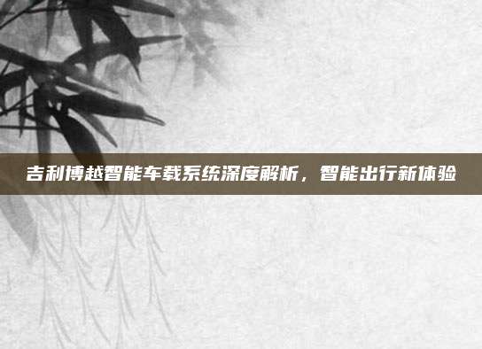 吉利博越智能车载系统深度解析，智能出行新体验