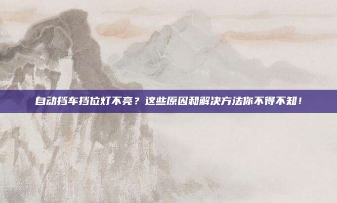 自动挡车挡位灯不亮？这些原因和解决方法你不得不知！