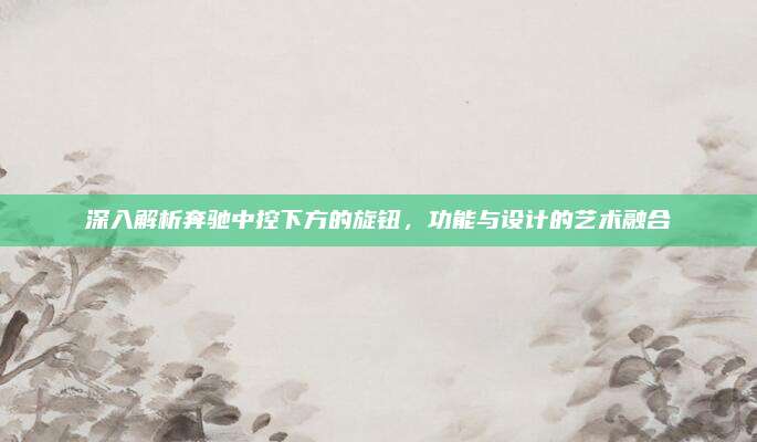 深入解析奔驰中控下方的旋钮,功能与设计的艺术融合