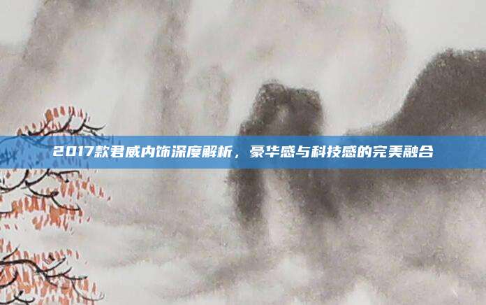 2017款君威内饰深度解析，豪华感与科技感的完美融合