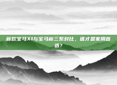 新款宝马X1与宝马新三系对比,谁才是家用首选?