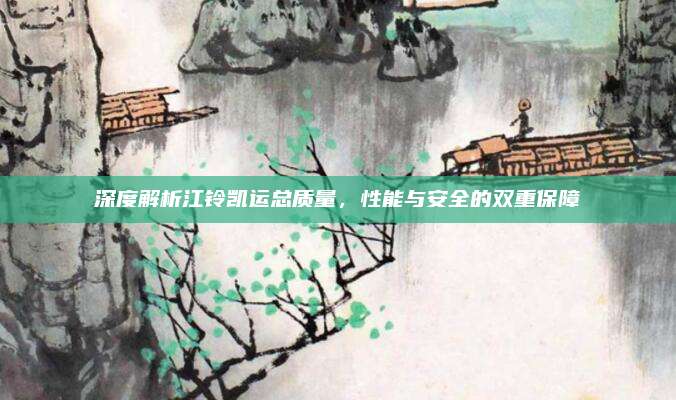深度解析江铃凯运总质量，性能与安全的双重保障