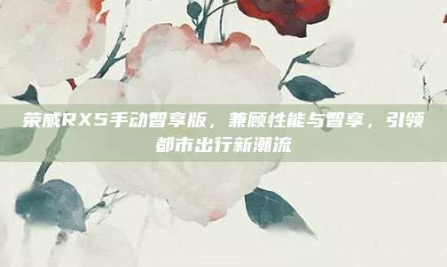 荣威RX5手动智享版，兼顾性能与智享，引领都市出行新潮流
