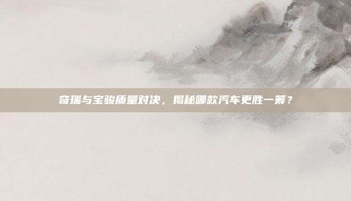 奇瑞与宝骏质量对决，揭秘哪款汽车更胜一筹？