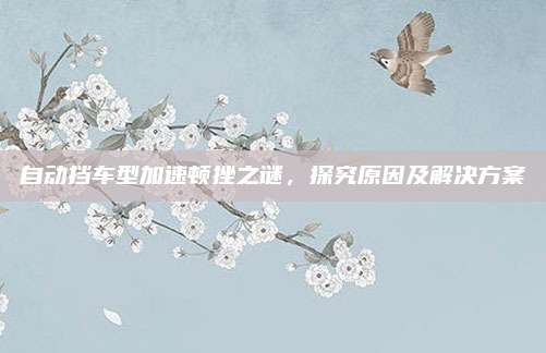 自动挡车型加速顿挫之谜,探究原因及解决方案