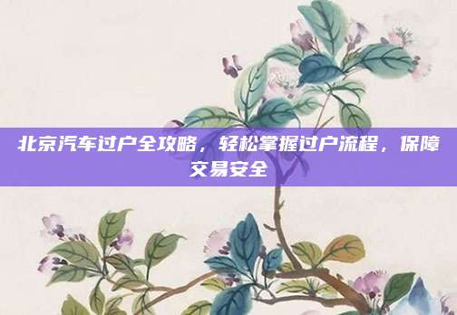 北京汽车过户全攻略，轻松掌握过户流程，保障交易安全
