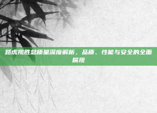 路虎揽胜总质量深度解析，品质、性能与安全的全面展现