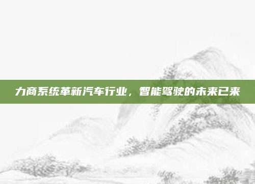 力商系统革新汽车行业，智能驾驶的未来已来