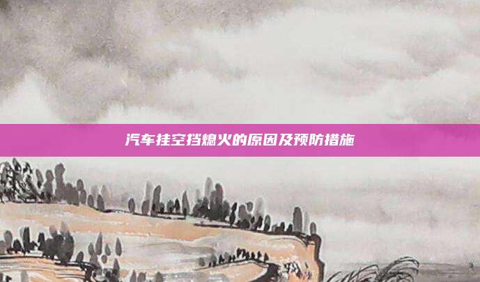 汽车挂空挡熄火的原因及预防措施