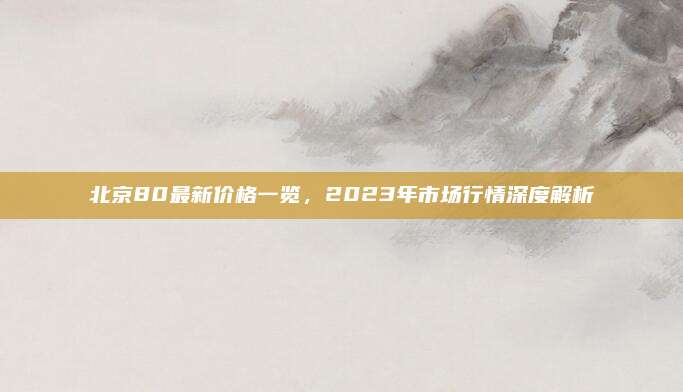北京80最新价格一览，2023年市场行情深度解析