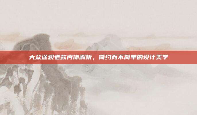 大众途观老款内饰解析，简约而不简单的设计美学