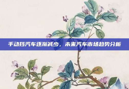 手动挡汽车逐渐减少，未来汽车市场趋势分析