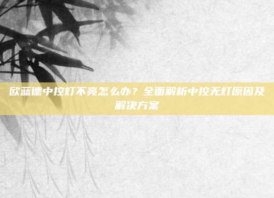 欧蓝德中控灯不亮怎么办？全面解析中控无灯原因及解决方案