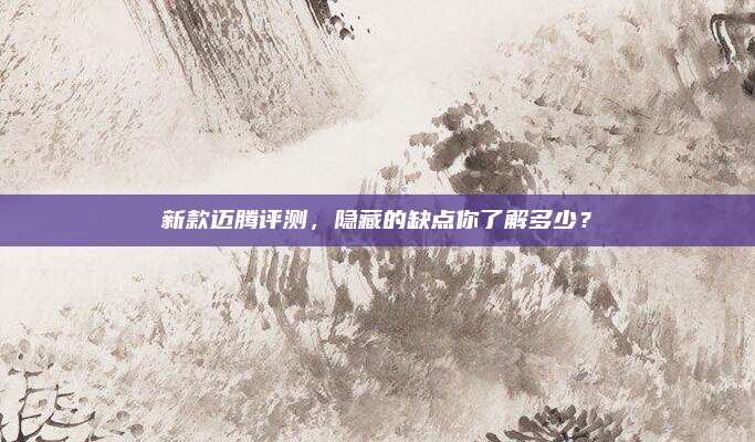 新款迈腾评测，隐藏的缺点你了解多少？