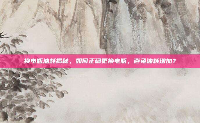 换电瓶油耗揭秘，如何正确更换电瓶，避免油耗增加？