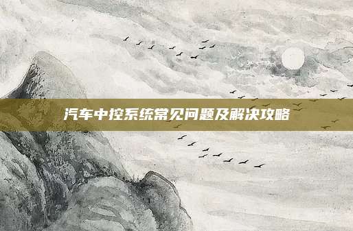 汽车中控系统常见问题及解决攻略