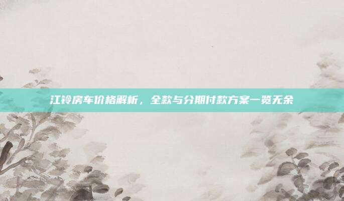 江铃房车价格解析，全款与分期付款方案一览无余