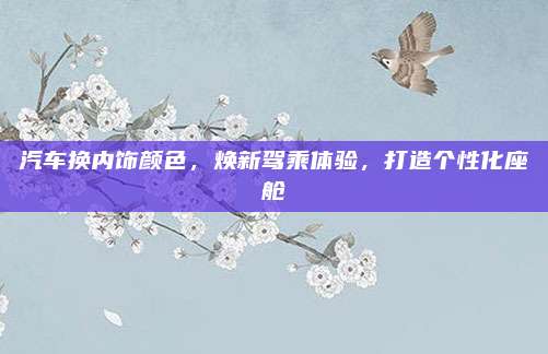 汽车换内饰颜色，焕新驾乘体验，打造个性化座舱