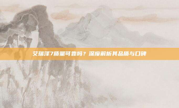 艾瑞泽7质量可靠吗？深度解析其品质与口碑