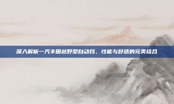 深入解析一汽丰田越野型自动挡，性能与舒适的完美结合