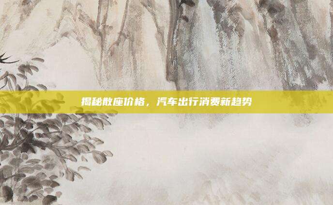 揭秘散座价格，汽车出行消费新趋势