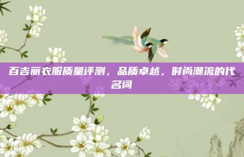 百吉丽衣服质量评测，品质卓越，时尚潮流的代名词