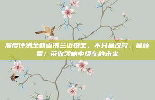 深度评测全新雪佛兰迈锐宝，不只是改款，是颠覆！带你领略中级车的未来