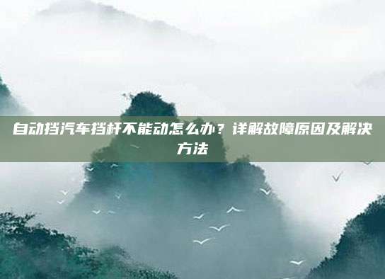 自动挡汽车挡杆不能动怎么办？详解故障原因及解决方法