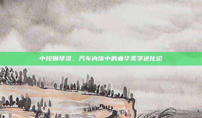 中控钢琴漆，汽车内饰中的奢华美学进化论