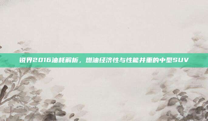 锐界2016油耗解析，燃油经济性与性能并重的中型SUV