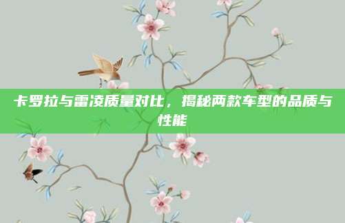 卡罗拉与雷凌质量对比，揭秘两款车型的品质与性能