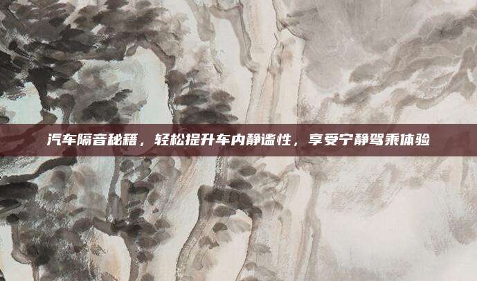 汽车隔音秘籍，轻松提升车内静谧性，享受宁静驾乘体验
