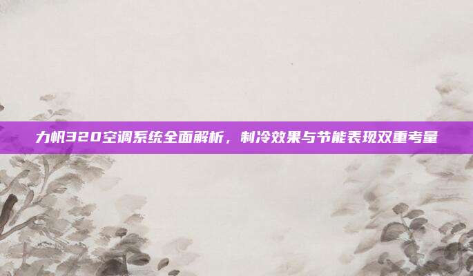 力帆320空调系统全面解析，制冷效果与节能表现双重考量