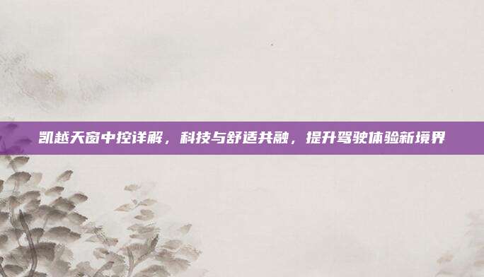 凯越天窗中控详解，科技与舒适共融，提升驾驶体验新境界