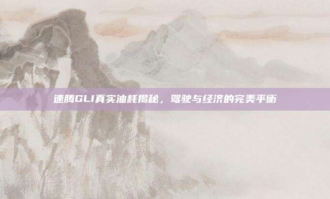速腾GLI真实油耗揭秘，驾驶与经济的完美平衡