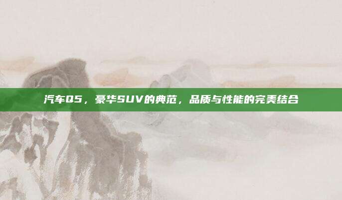 汽车Q5，豪华SUV的典范，品质与性能的完美结合