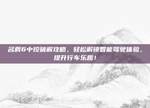名爵6中控破解攻略，轻松解锁智能驾驶体验，提升行车乐趣！
