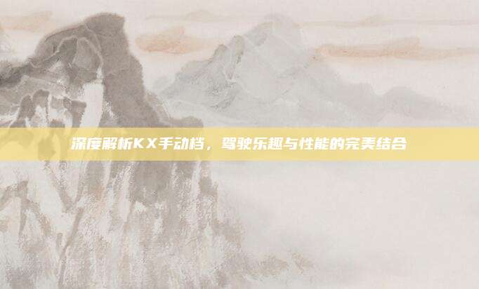 深度解析KX手动档，驾驶乐趣与性能的完美结合