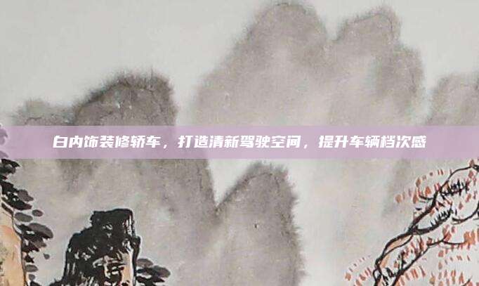 白内饰装修轿车，打造清新驾驶空间，提升车辆档次感