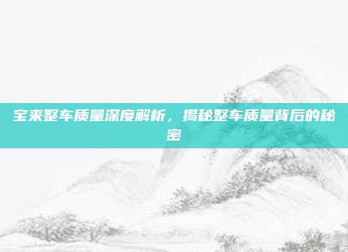 宝来整车质量深度解析,揭秘整车质量背后的秘密